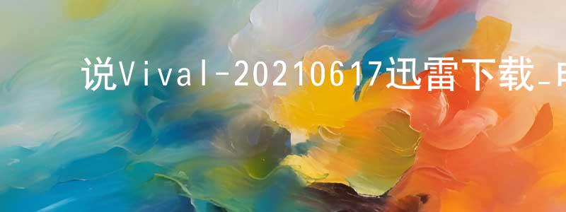 ﻿陈国利的网络影视资源,﻿说Vival-20210617迅雷下载_电影天堂